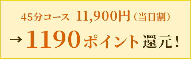 45分コース 11,900円（指名料込み）→1190ポイント還元！