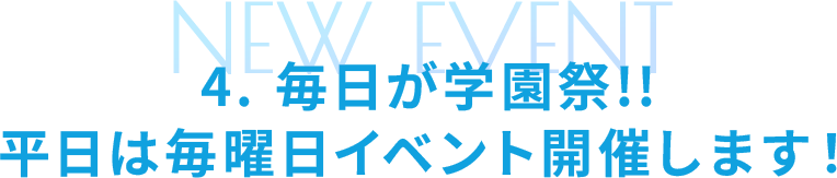 4. 毎日が学園祭!! 平日は毎曜日イベント開催します！